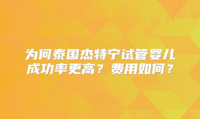 为何泰国杰特宁试管婴儿成功率更高？费用如何？
