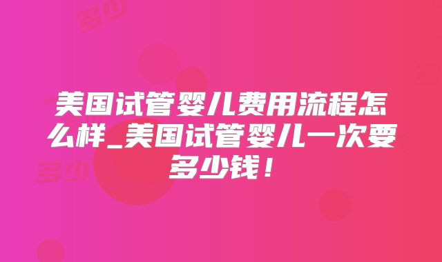 美国试管婴儿费用流程怎么样_美国试管婴儿一次要多少钱！