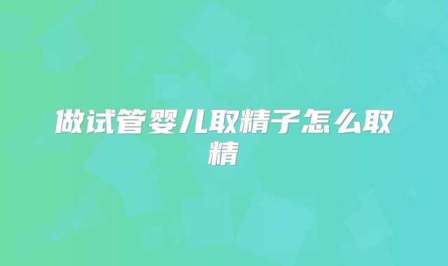 做试管婴儿取精子怎么取精