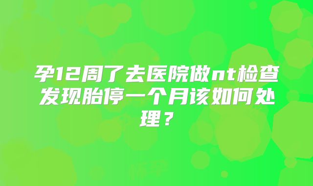 孕12周了去医院做nt检查发现胎停一个月该如何处理？