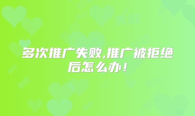 多次推广失败,推广被拒绝后怎么办！