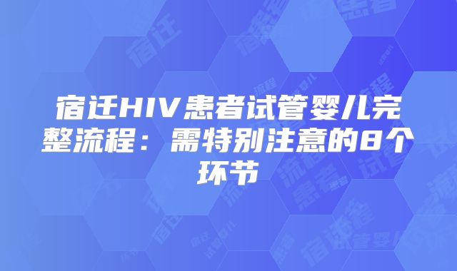 宿迁HIV患者试管婴儿完整流程：需特别注意的8个环节