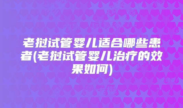 老挝试管婴儿适合哪些患者(老挝试管婴儿治疗的效果如何)