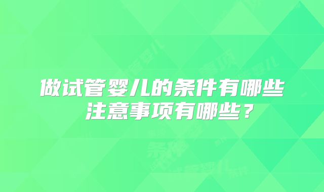 做试管婴儿的条件有哪些 注意事项有哪些?