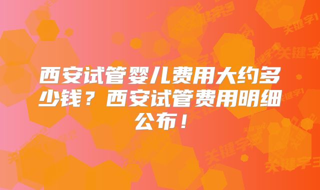 西安试管婴儿费用大约多少钱？西安试管费用明细公布！
