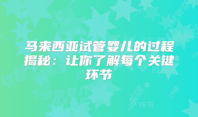 马来西亚试管婴儿的过程揭秘：让你了解每个关键环节