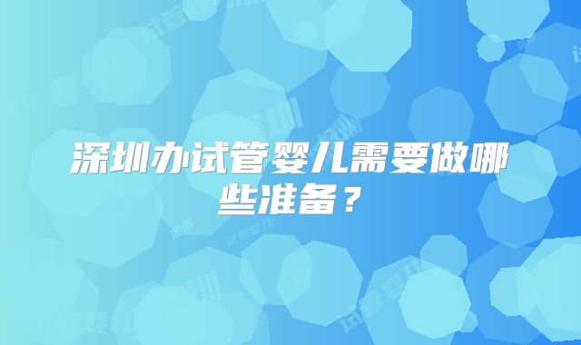 深圳办试管婴儿需要做哪些准备?