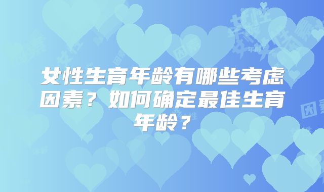 女性生育年龄有哪些考虑因素?如何确定最佳生育年龄?