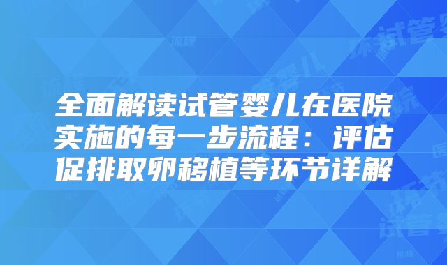 全面解读试管婴儿在医院实施的每一步流程：评估促排取卵移植等环节详解