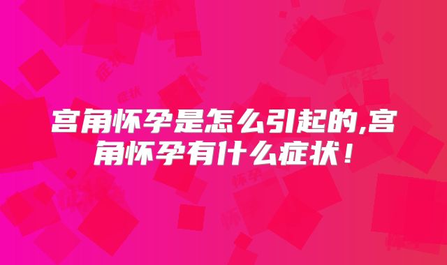 宫角怀孕是怎么引起的,宫角怀孕有什么症状！