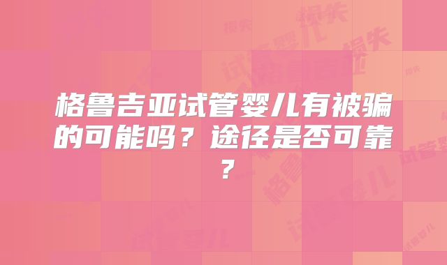 格鲁吉亚试管婴儿有被骗的可能吗？途径是否可靠？