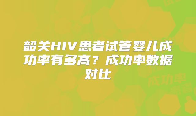 韶关HIV患者试管婴儿成功率有多高?成功率数据对比