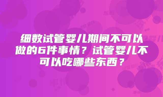 细数试管婴儿期间不可以做的6件事情?试管婴儿不可以吃哪些东西?