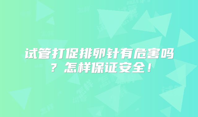 试管打促排卵针有危害吗?怎样保证安全!