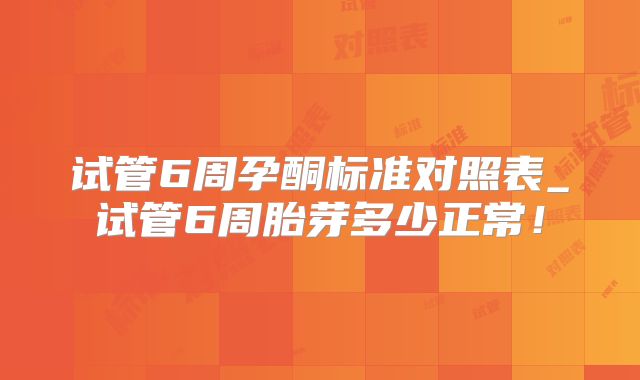 试管6周孕酮标准对照表_试管6周胎芽多少正常!