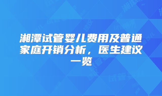 湘潭试管婴儿费用及普通家庭开销分析，医生建议一览
