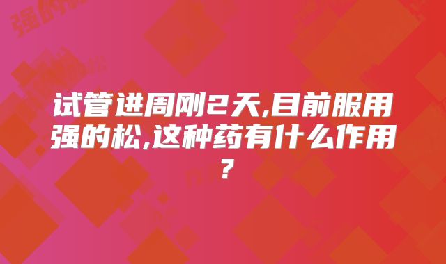 试管进周刚2天,目前服用强的松,这种药有什么作用？