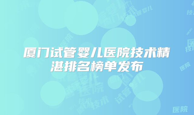 厦门试管婴儿医院技术精湛排名榜单发布