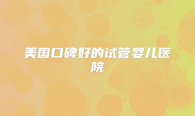 美国口碑好的试管婴儿医院
