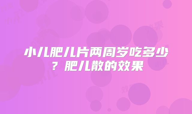 小儿肥儿片两周岁吃多少?肥儿散的效果