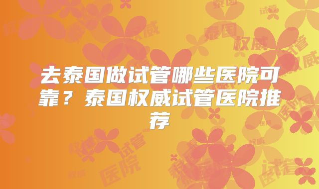 去泰国做试管哪些医院可靠？泰国权威试管医院推荐