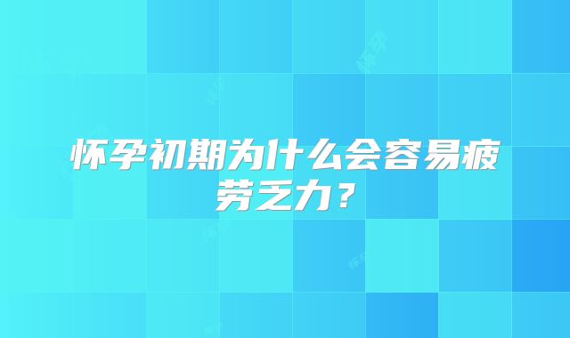 怀孕初期为什么会容易疲劳乏力？