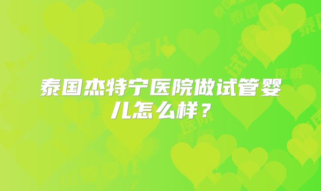 泰国杰特宁医院做试管婴儿怎么样？