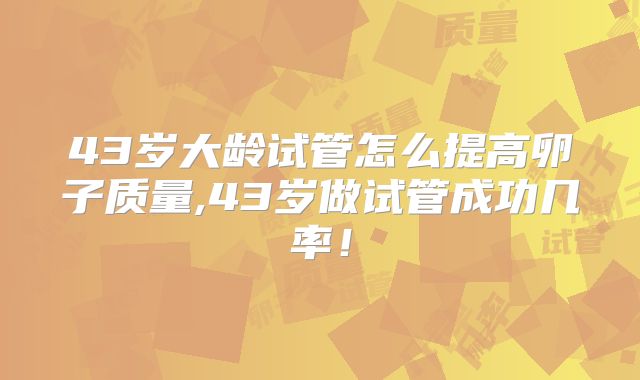 43岁大龄试管怎么提高卵子质量,43岁做试管成功几率！