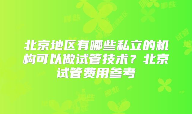 北京地区有哪些私立的机构可以做试管技术？北京试管费用参考