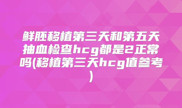 鲜胚移植第三天和第五天抽血检查hcg都是2正常吗(移植第三天hcg值参考)