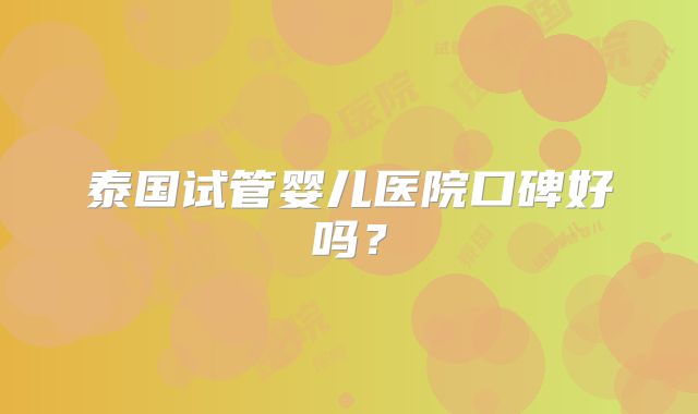 泰国试管婴儿医院口碑好吗?
