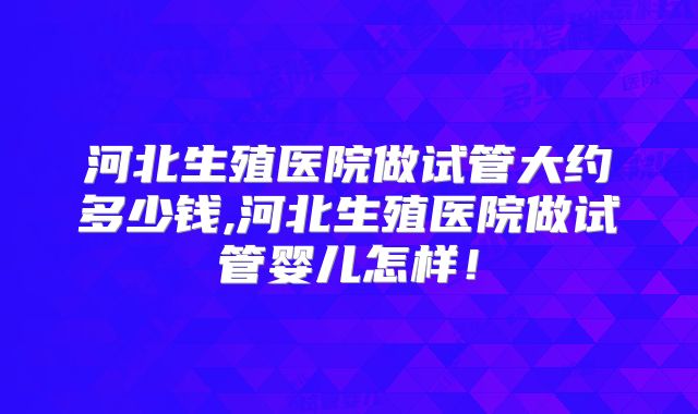河北生殖医院做试管大约多少钱,河北生殖医院做试管婴儿怎样!