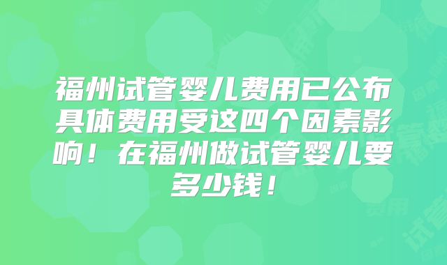 福州试管婴儿费用已公布具体费用受这四个因素影响！在福州做试管婴儿要多少钱！