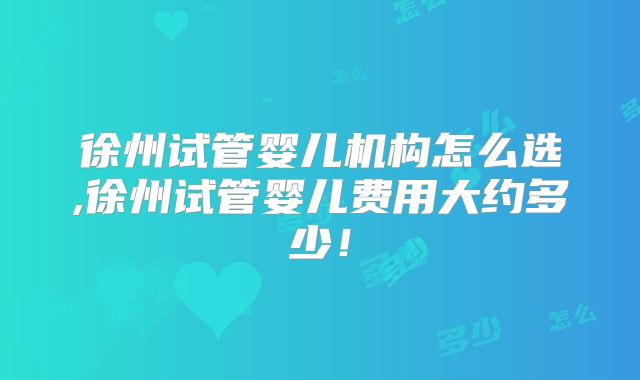徐州试管婴儿机构怎么选,徐州试管婴儿费用大约多少！
