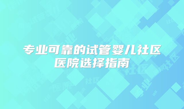 专业可靠的试管婴儿社区医院选择指南
