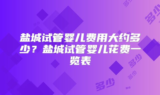 盐城试管婴儿费用大约多少?盐城试管婴儿花费一览表