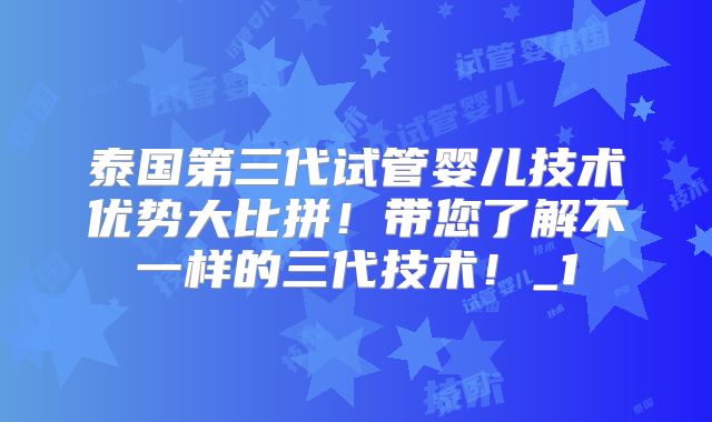 泰国第三代试管婴儿技术优势大比拼！带您了解不一样的三代技术！_1