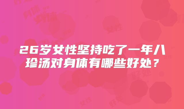 26岁女性坚持吃了一年八珍汤对身体有哪些好处?