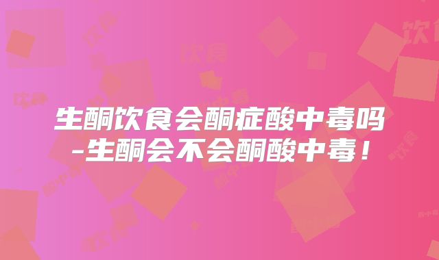 生酮饮食会酮症酸中毒吗-生酮会不会酮酸中毒！