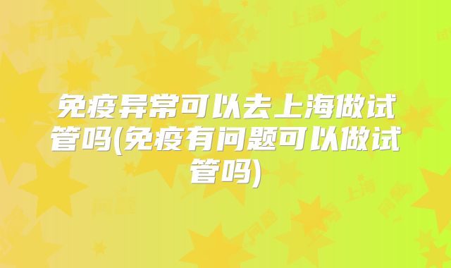 免疫异常可以去上海做试管吗(免疫有问题可以做试管吗)