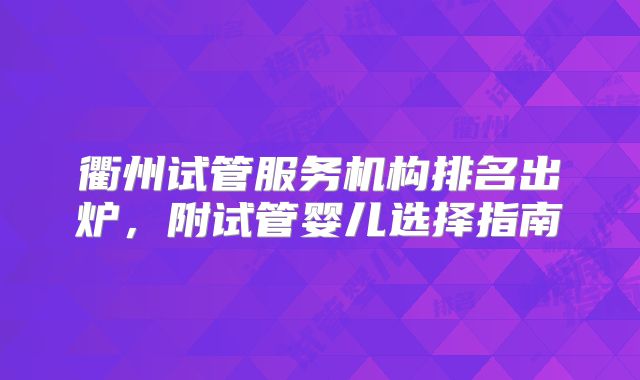 衢州试管服务机构排名出炉，附试管婴儿选择指南