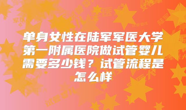单身女性在陆军军医大学第一附属医院做试管婴儿需要多少钱？试管流程是怎么样