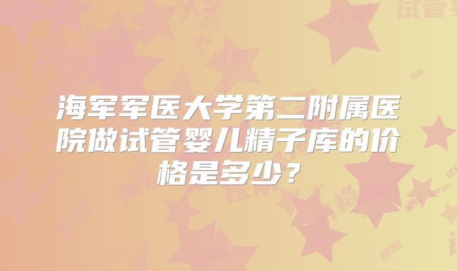 海军军医大学第二附属医院做试管婴儿精子库的价格是多少？