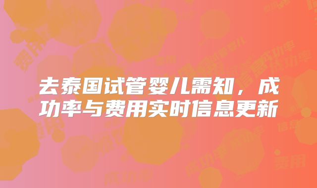 去泰国试管婴儿需知，成功率与费用实时信息更新