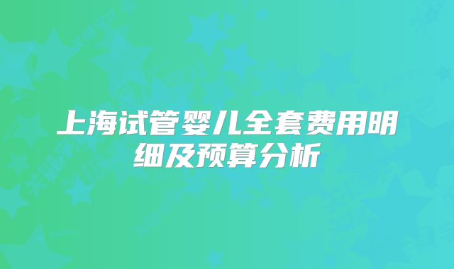 上海试管婴儿全套费用明细及预算分析