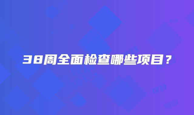 38周全面检查哪些项目？