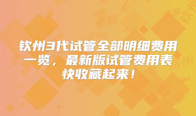 钦州3代试管全部明细费用一览，最新版试管费用表快收藏起来！