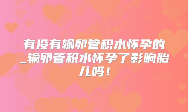 有没有输卵管积水怀孕的_输卵管积水怀孕了影响胎儿吗！