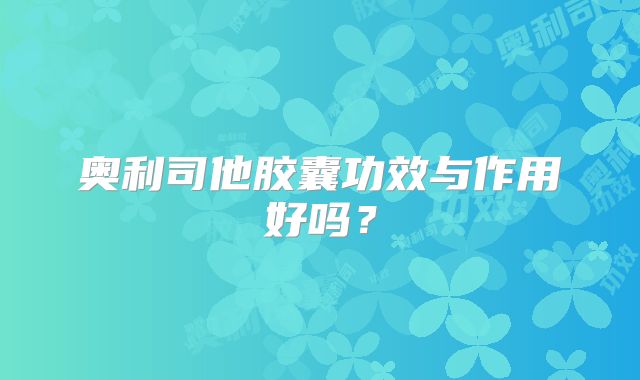 奥利司他胶囊功效与作用好吗？
