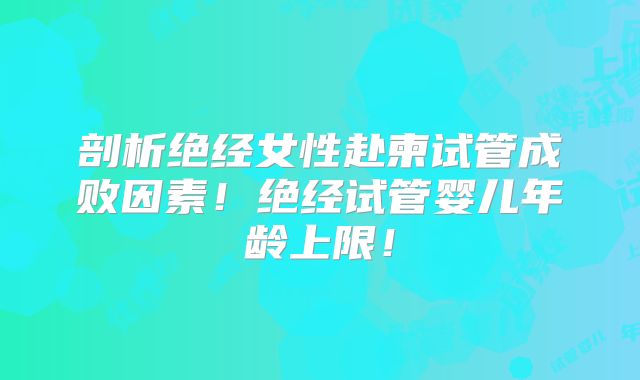 剖析绝经女性赴柬试管成败因素！绝经试管婴儿年龄上限！